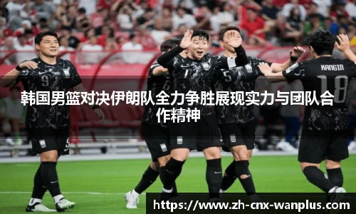韩国男篮对决伊朗队全力争胜展现实力与团队合作精神
